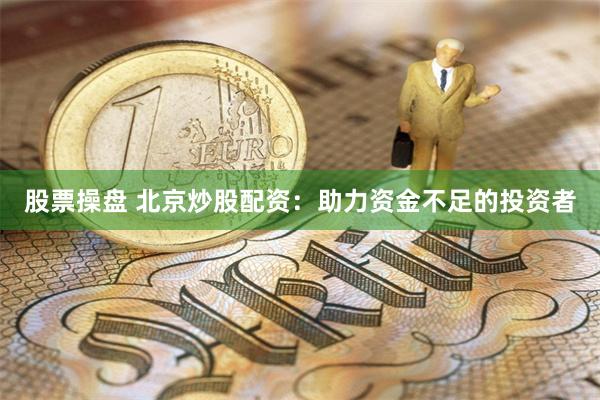 股票操盘 北京炒股配资：助力资金不足的投资者