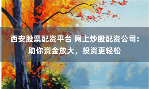 西安股票配资平台 网上炒股配资公司：助你资金放大，投资更轻松