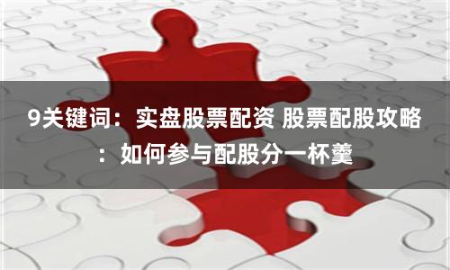 9关键词：实盘股票配资 股票配股攻略：如何参与配股分一杯羹