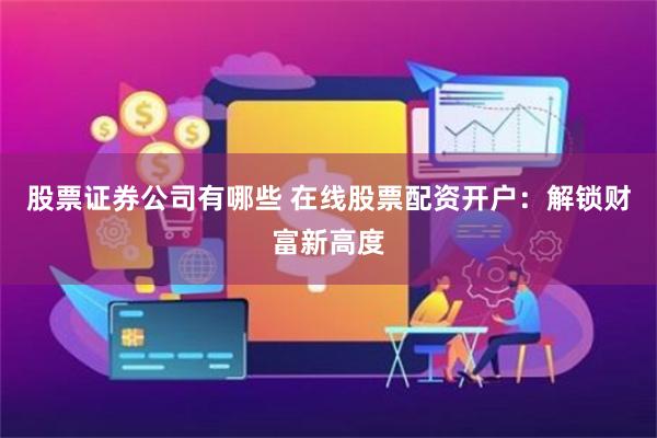 股票证券公司有哪些 在线股票配资开户：解锁财富新高度