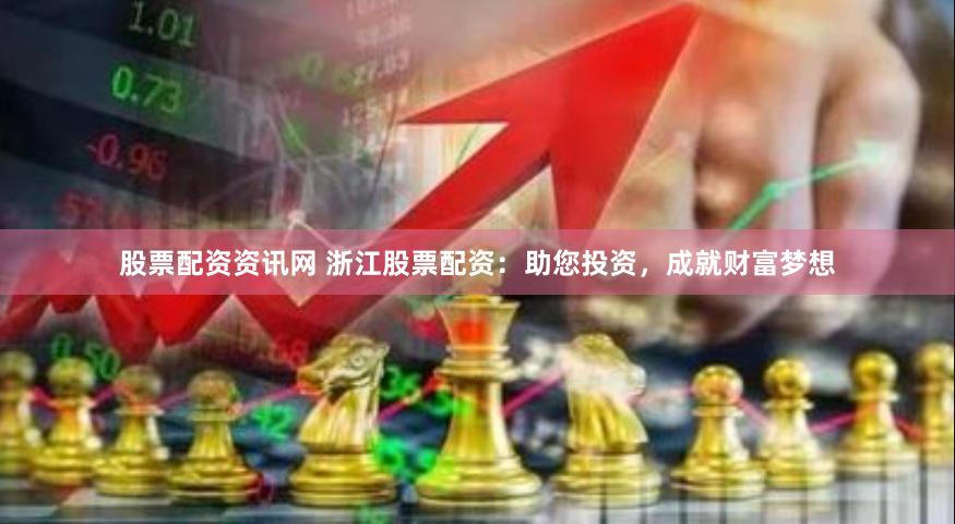 股票配资资讯网 浙江股票配资：助您投资，成就财富梦想