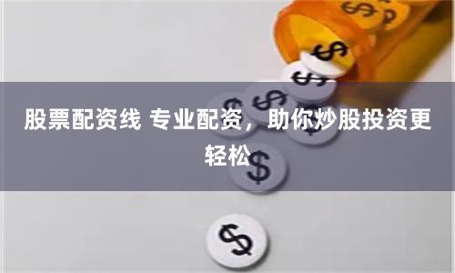 股票配资线 专业配资，助你炒股投资更轻松