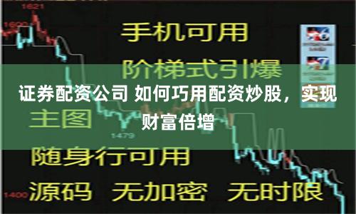 证券配资公司 如何巧用配资炒股，实现财富倍增