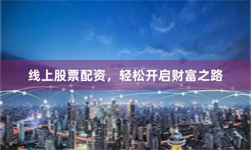 线上股票配资，轻松开启财富之路