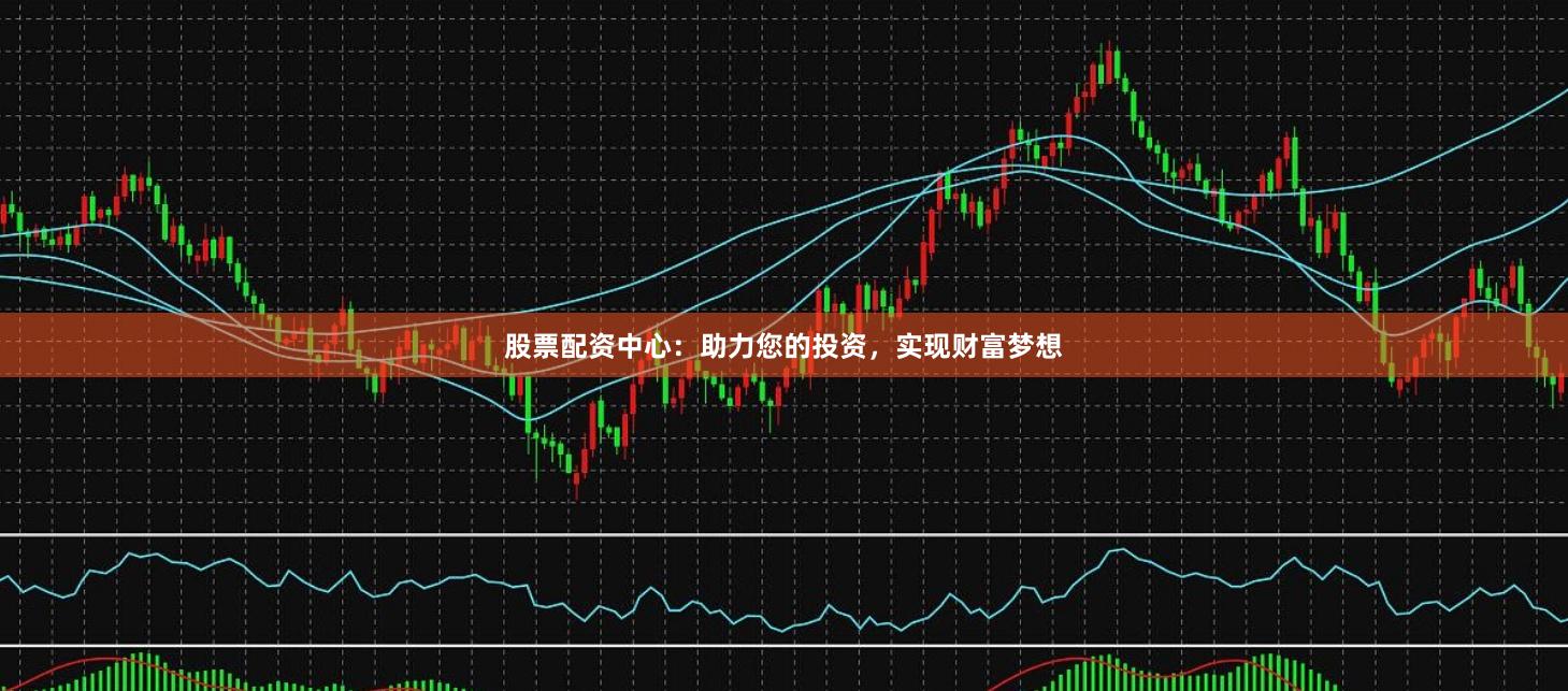 股票配资中心：助力您的投资，实现财富梦想