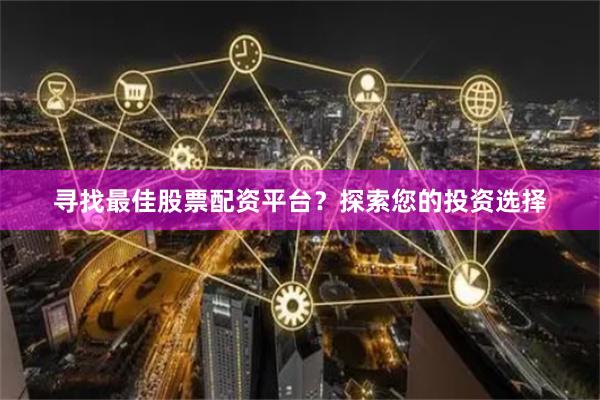 寻找最佳股票配资平台？探索您的投资选择