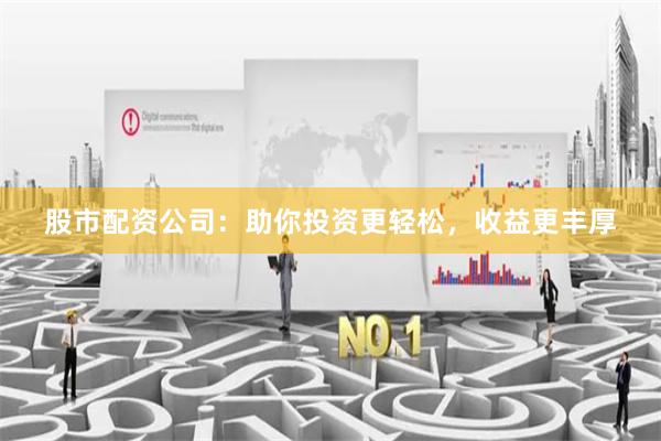 股市配资公司：助你投资更轻松，收益更丰厚