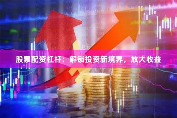 股票配资杠杆：解锁投资新境界，放大收益