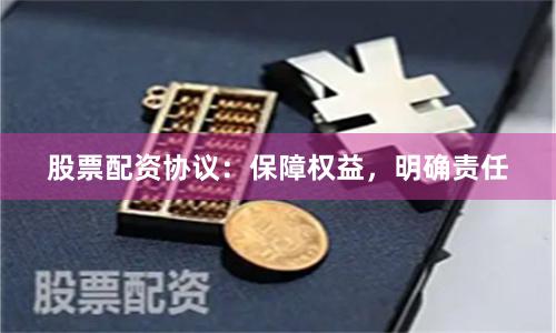 股票配资协议：保障权益，明确责任