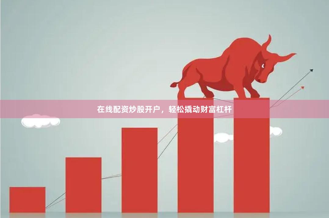 在线配资炒股开户，轻松撬动财富杠杆