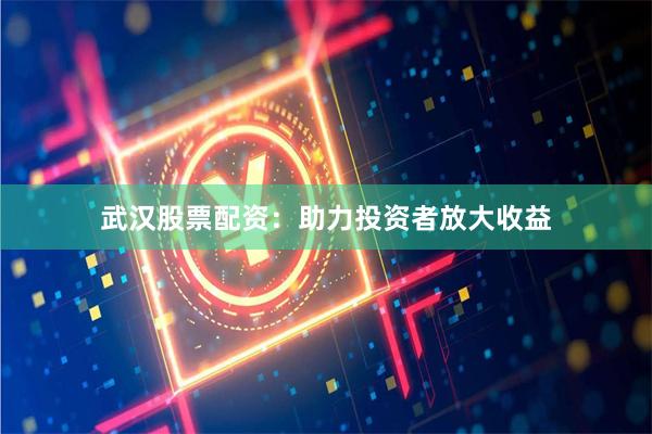 武汉股票配资：助力投资者放大收益