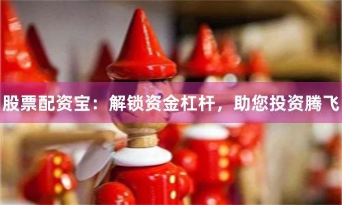 股票配资宝：解锁资金杠杆，助您投资腾飞