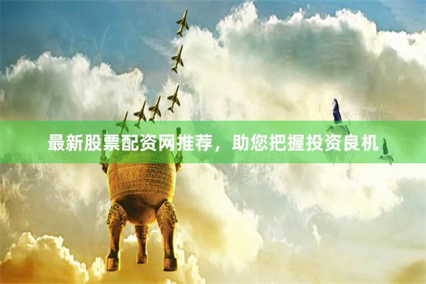 最新股票配资网推荐，助您把握投资良机