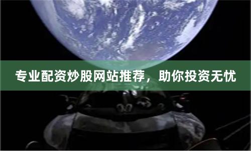 专业配资炒股网站推荐，助你投资无忧