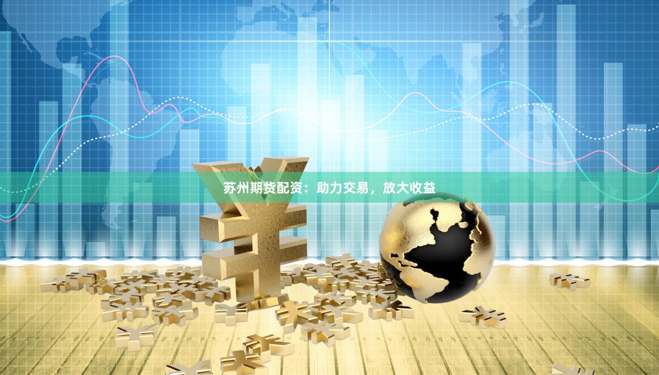 苏州期货配资：助力交易，放大收益