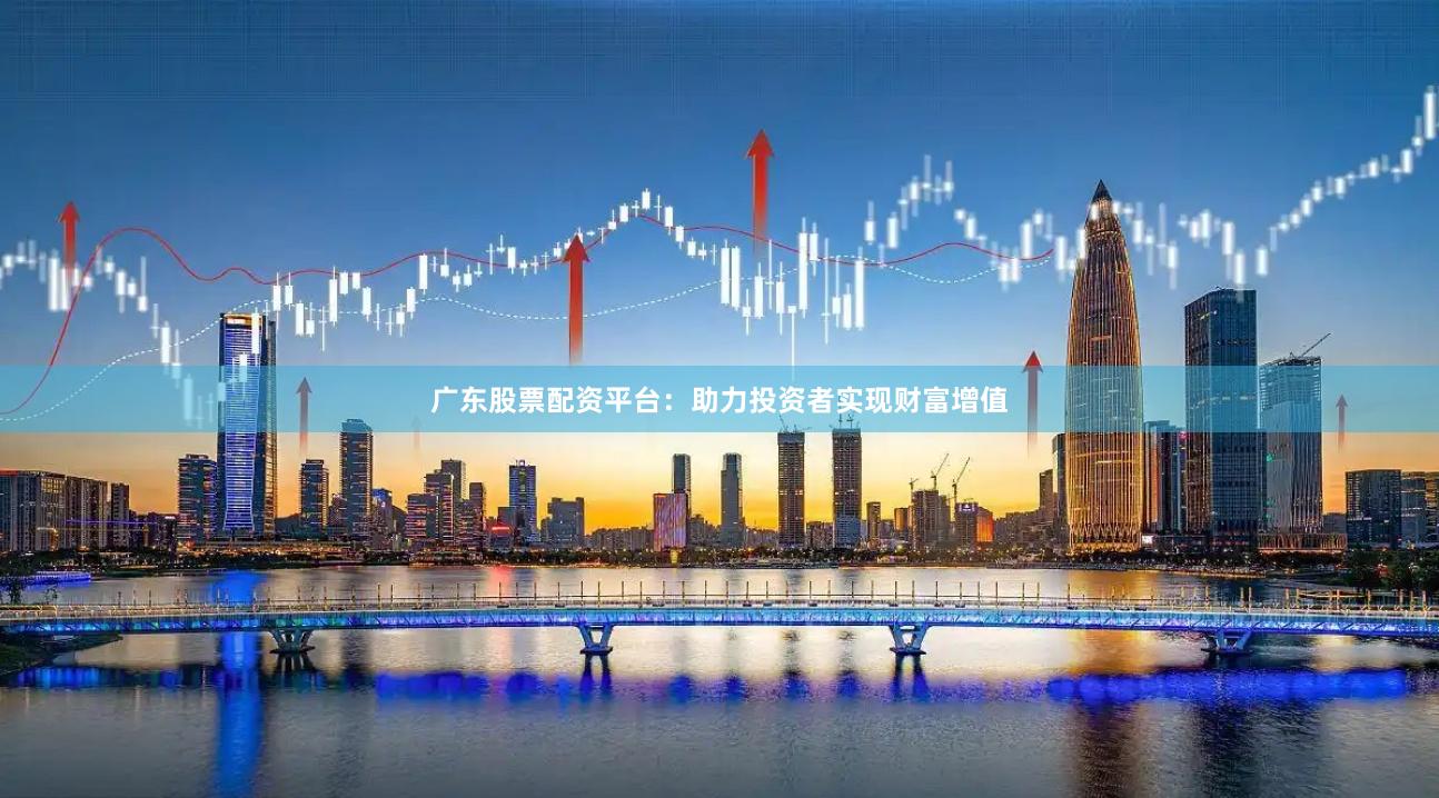 广东股票配资平台：助力投资者实现财富增值