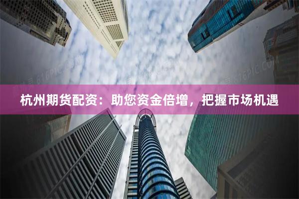 杭州期货配资：助您资金倍增，把握市场机遇