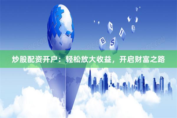 炒股配资开户：轻松放大收益，开启财富之路