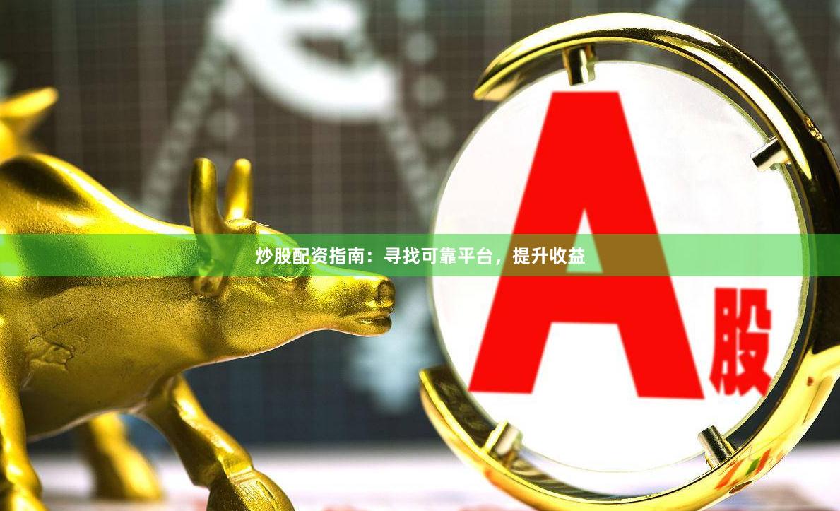炒股配资指南：寻找可靠平台，提升收益