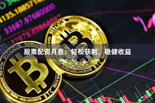 股票配资月息：轻松获利，稳健收益