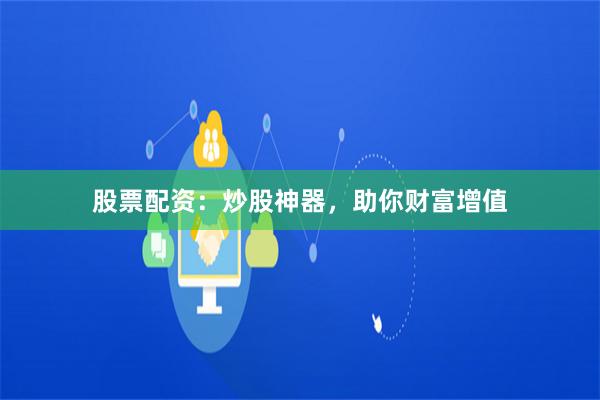 股票配资：炒股神器，助你财富增值
