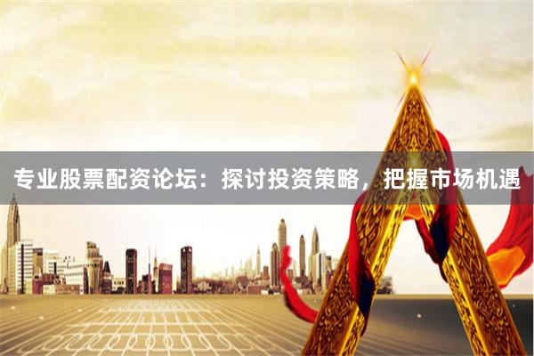 专业股票配资论坛：探讨投资策略，把握市场机遇