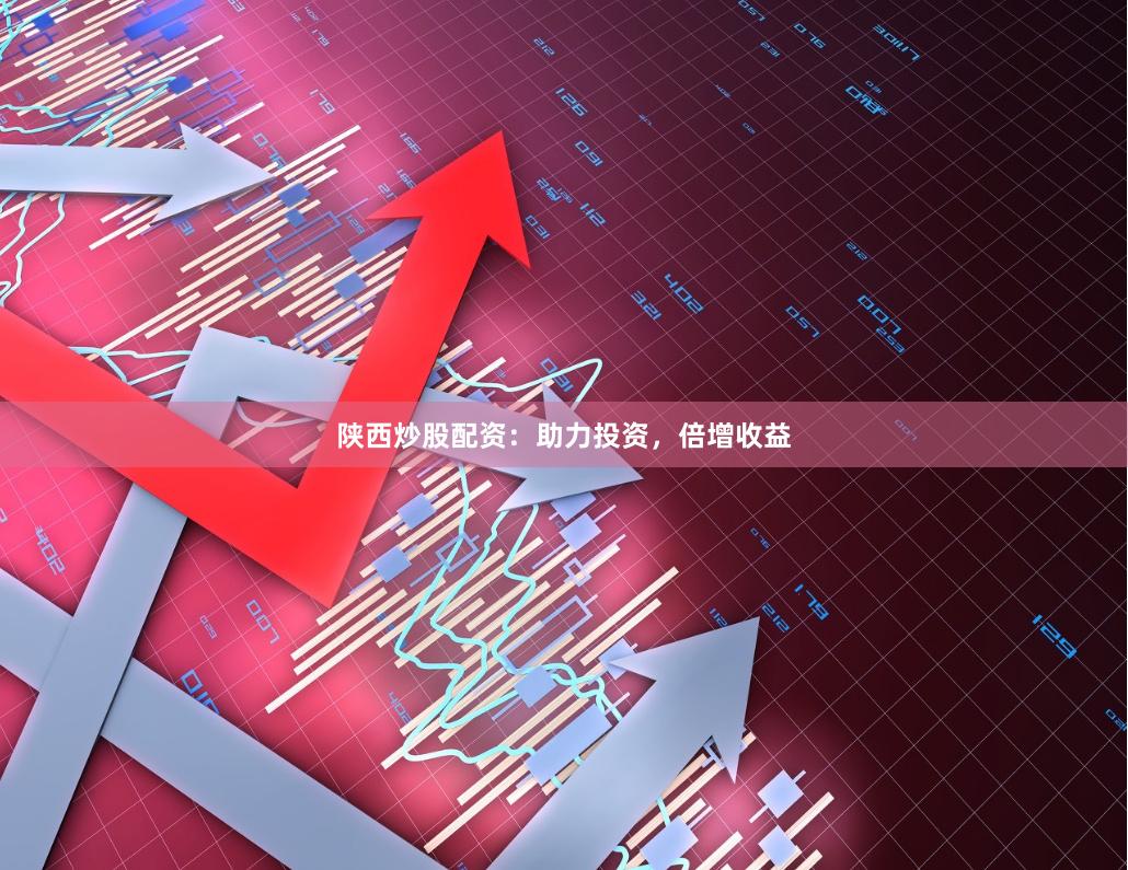陕西炒股配资：助力投资，倍增收益