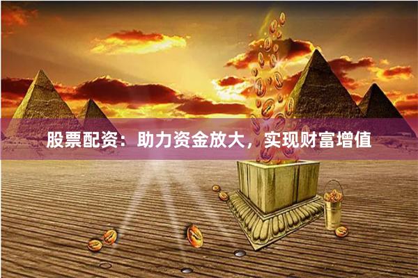 股票配资：助力资金放大，实现财富增值