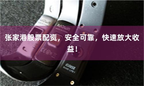 张家港股票配资，安全可靠，快速放大收益！