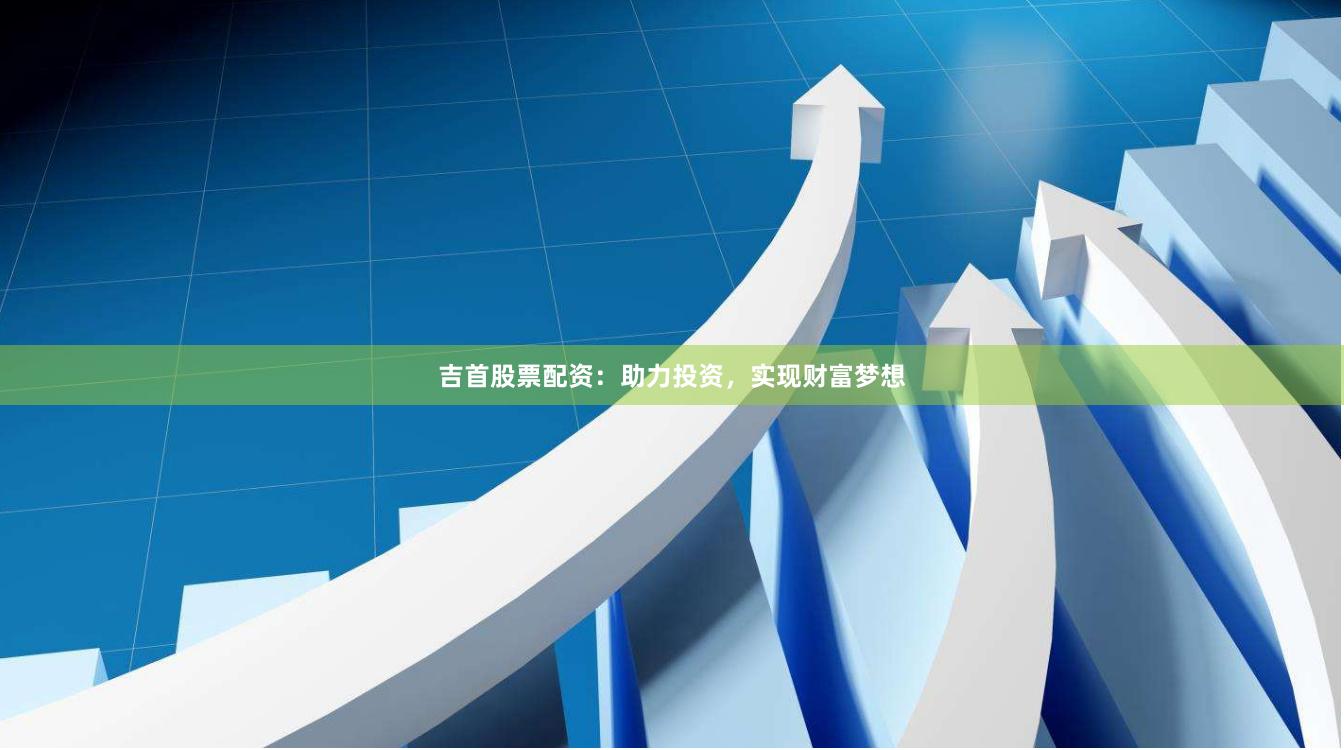 吉首股票配资：助力投资，实现财富梦想