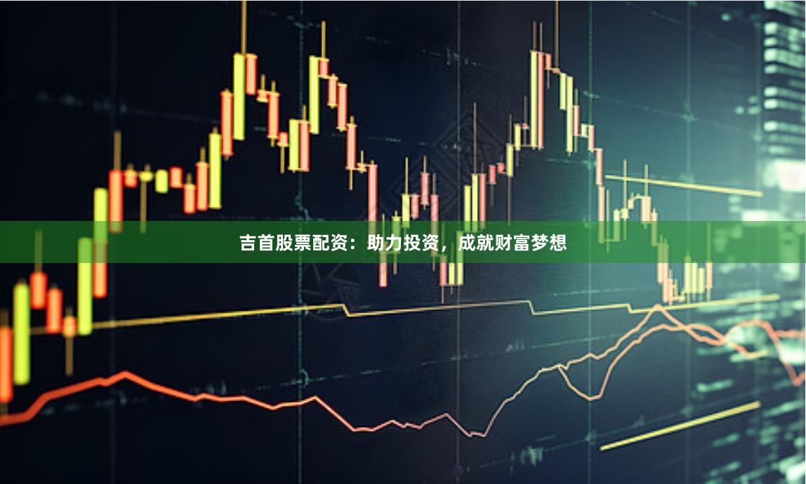 吉首股票配资：助力投资，成就财富梦想