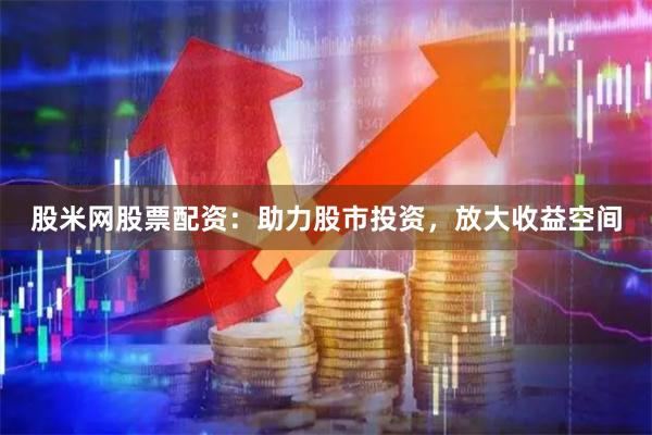 股米网股票配资：助力股市投资，放大收益空间