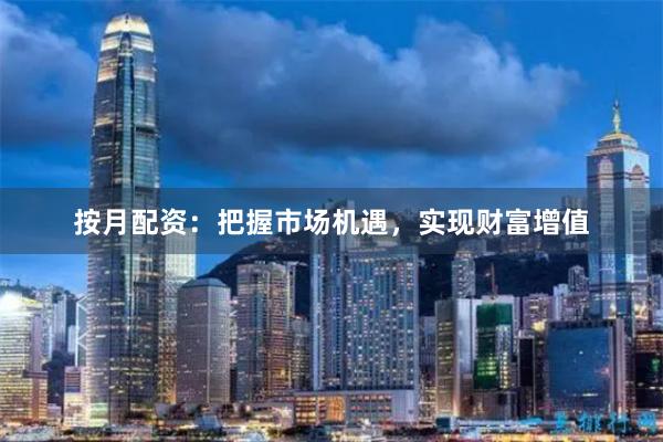 按月配资：把握市场机遇，实现财富增值