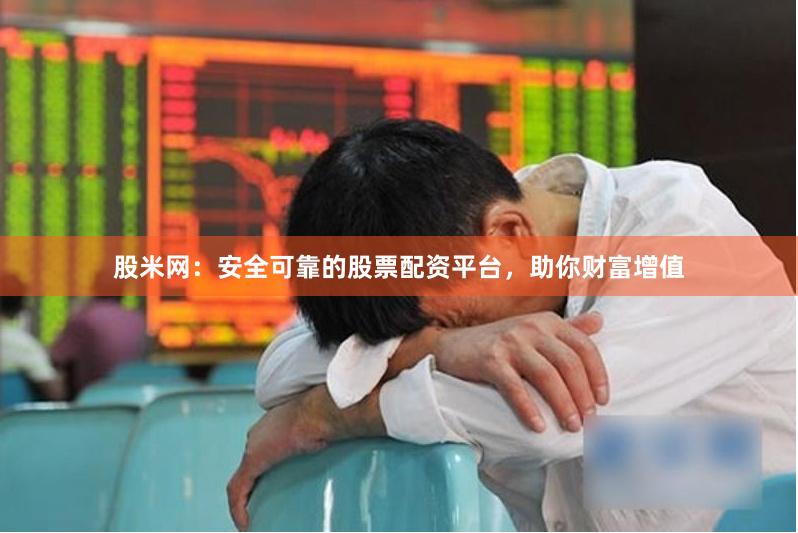 股米网：安全可靠的股票配资平台，助你财富增值