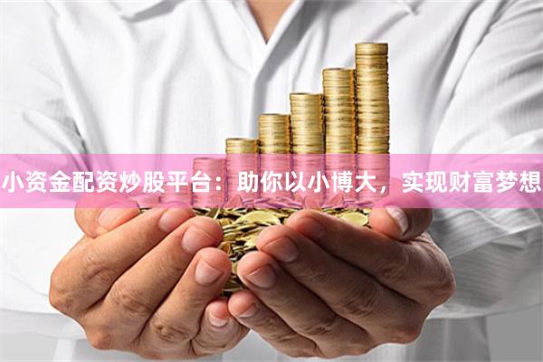 小资金配资炒股平台：助你以小博大，实现财富梦想