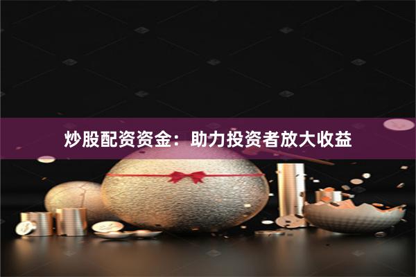 炒股配资资金：助力投资者放大收益