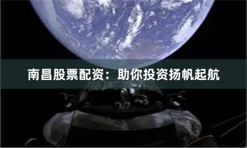 南昌股票配资：助你投资扬帆起航