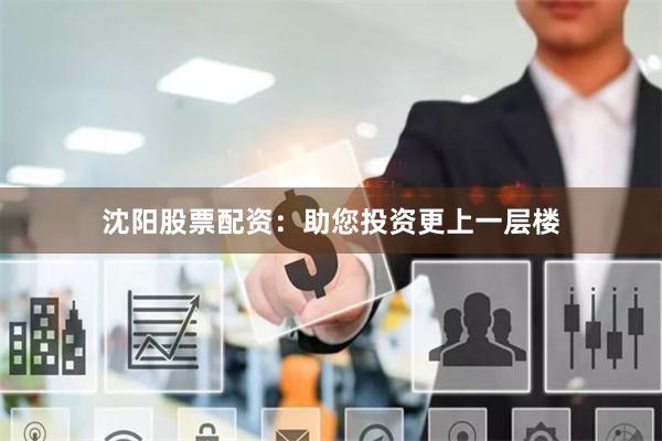 沈阳股票配资：助您投资更上一层楼