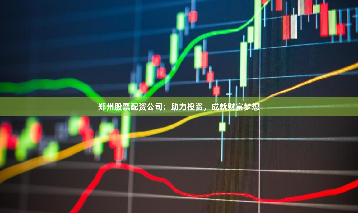 郑州股票配资公司：助力投资，成就财富梦想
