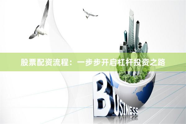 股票配资流程：一步步开启杠杆投资之路