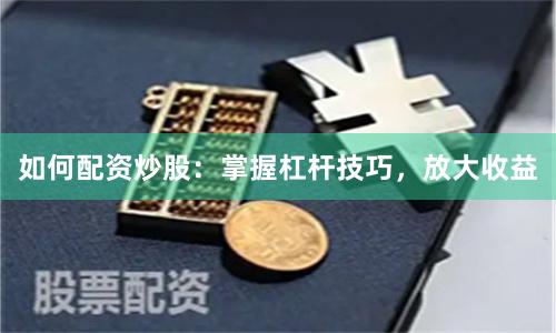 如何配资炒股：掌握杠杆技巧，放大收益