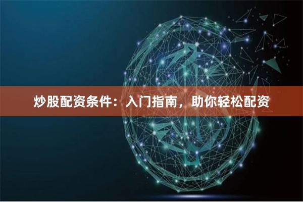 炒股配资条件:入门指南,助你轻松配资