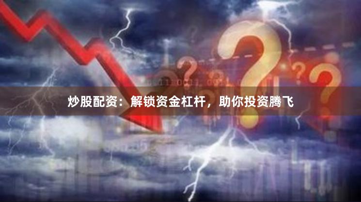炒股配资：解锁资金杠杆，助你投资腾飞