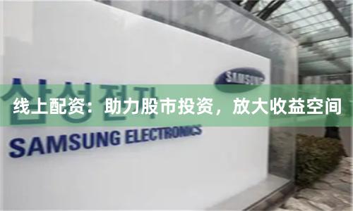 线上配资：助力股市投资，放大收益空间