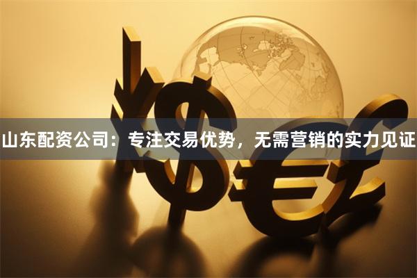 山东配资公司：专注交易优势，无需营销的实力见证