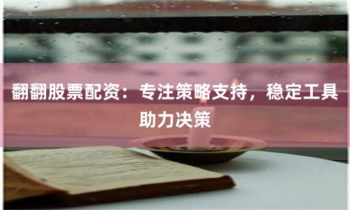 翻翻股票配资：专注策略支持，稳定工具助力决策