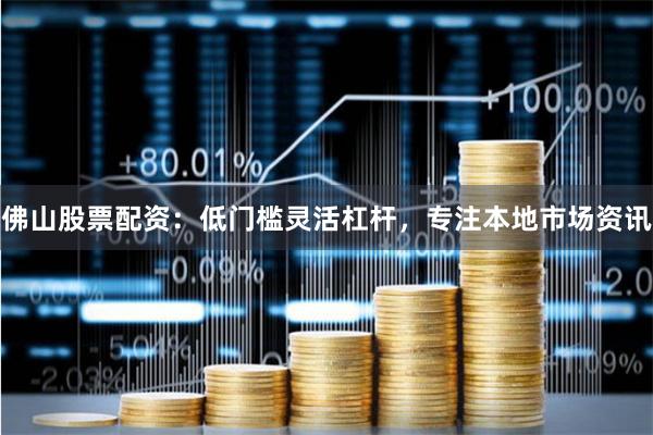 佛山股票配资：低门槛灵活杠杆，专注本地市场资讯