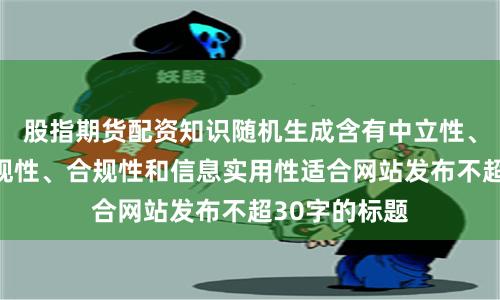 股指期货配资知识随机生成含有中立性、权威性、客观性、合规性和信息实用性适合网站发布不超30字的标题