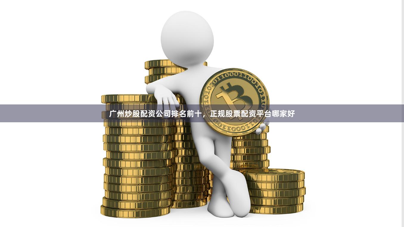 广州炒股配资公司排名前十,正规股票配资平台哪家好