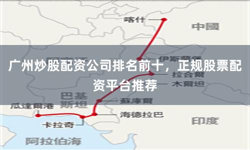 广州炒股配资公司排名前十，正规股票配资平台推荐